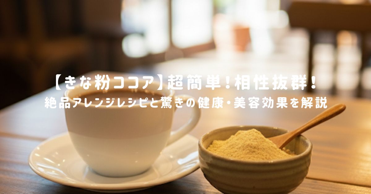 【きな粉ココア】超簡単！相性抜群！絶品アレンジレシピと驚きの健康・美容効果を解説